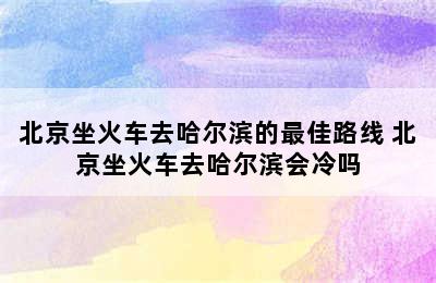 北京坐火车去哈尔滨的最佳路线 北京坐火车去哈尔滨会冷吗